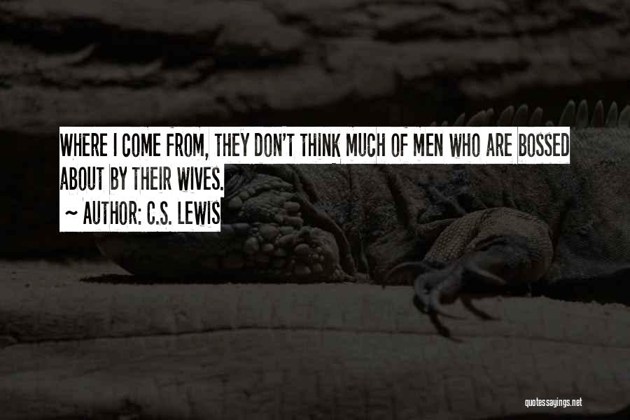 C.S. Lewis Quotes: Where I Come From, They Don't Think Much Of Men Who Are Bossed About By Their Wives.