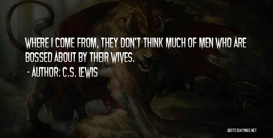 C.S. Lewis Quotes: Where I Come From, They Don't Think Much Of Men Who Are Bossed About By Their Wives.