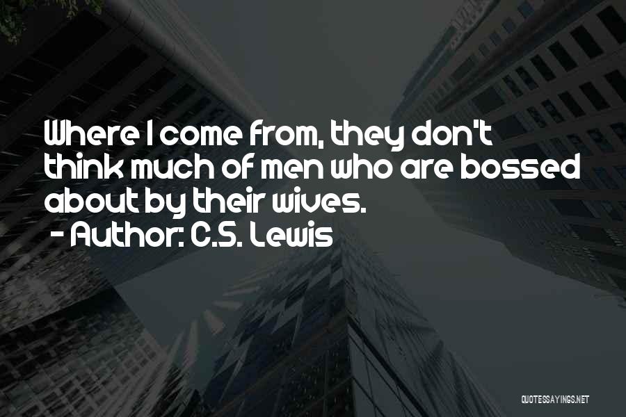 C.S. Lewis Quotes: Where I Come From, They Don't Think Much Of Men Who Are Bossed About By Their Wives.