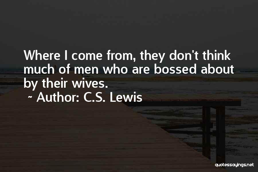 C.S. Lewis Quotes: Where I Come From, They Don't Think Much Of Men Who Are Bossed About By Their Wives.