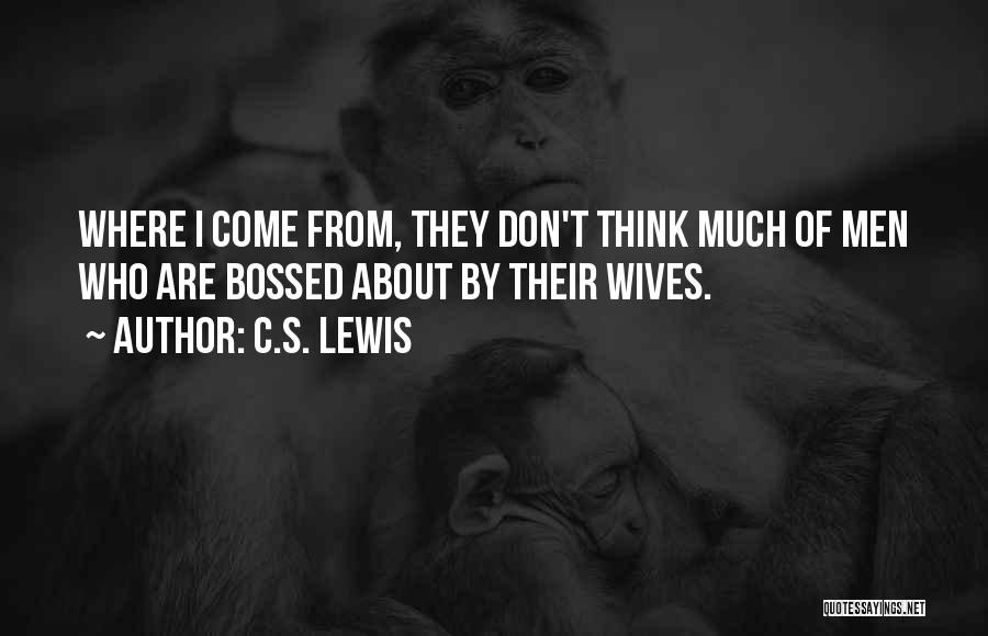 C.S. Lewis Quotes: Where I Come From, They Don't Think Much Of Men Who Are Bossed About By Their Wives.