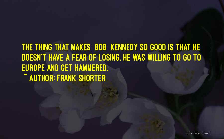 Frank Shorter Quotes: The Thing That Makes [bob] Kennedy So Good Is That He Doesn't Have A Fear Of Losing. He Was Willing