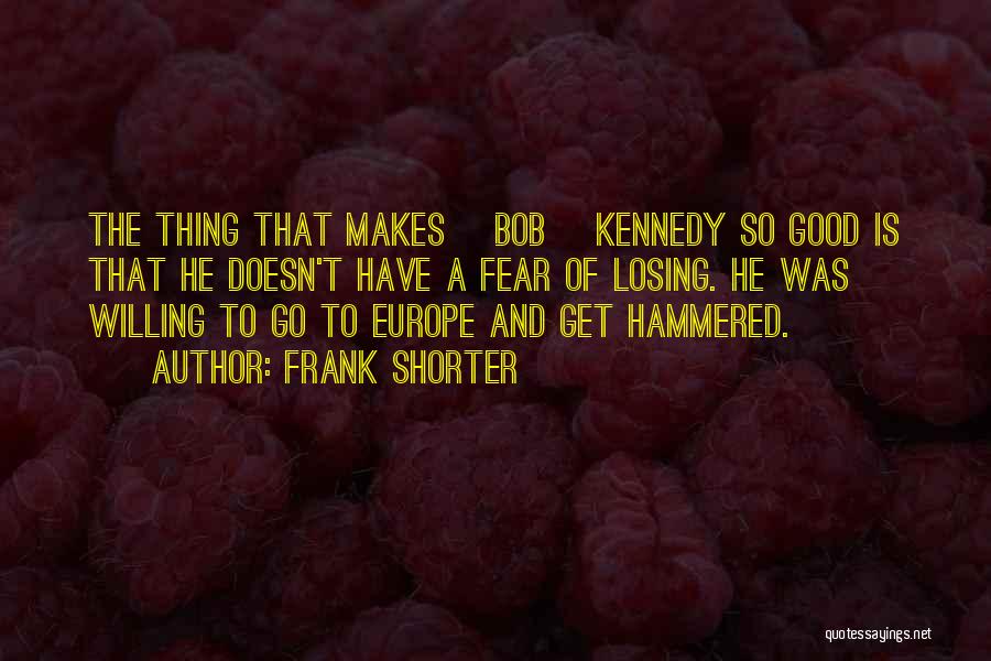 Frank Shorter Quotes: The Thing That Makes [bob] Kennedy So Good Is That He Doesn't Have A Fear Of Losing. He Was Willing