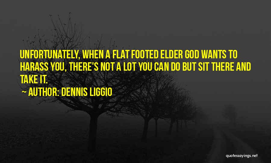 Dennis Liggio Quotes: Unfortunately, When A Flat Footed Elder God Wants To Harass You, There's Not A Lot You Can Do But Sit