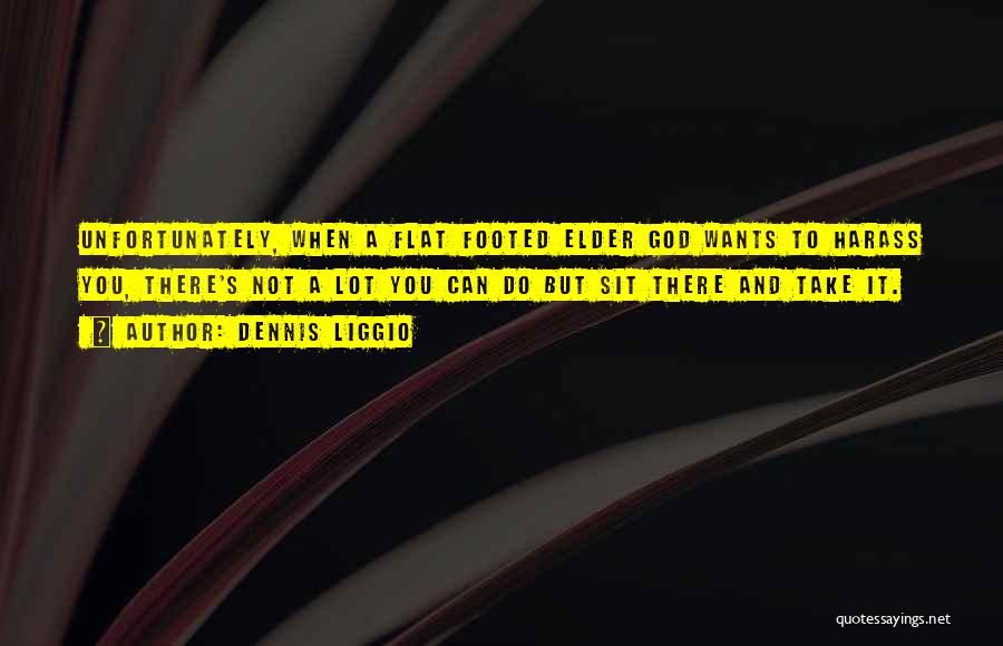 Dennis Liggio Quotes: Unfortunately, When A Flat Footed Elder God Wants To Harass You, There's Not A Lot You Can Do But Sit