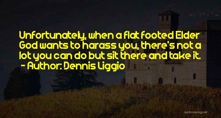 Dennis Liggio Quotes: Unfortunately, When A Flat Footed Elder God Wants To Harass You, There's Not A Lot You Can Do But Sit