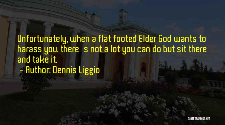Dennis Liggio Quotes: Unfortunately, When A Flat Footed Elder God Wants To Harass You, There's Not A Lot You Can Do But Sit