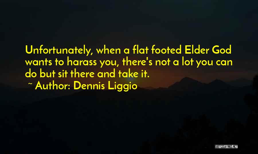 Dennis Liggio Quotes: Unfortunately, When A Flat Footed Elder God Wants To Harass You, There's Not A Lot You Can Do But Sit