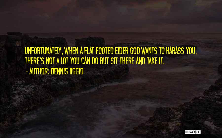Dennis Liggio Quotes: Unfortunately, When A Flat Footed Elder God Wants To Harass You, There's Not A Lot You Can Do But Sit