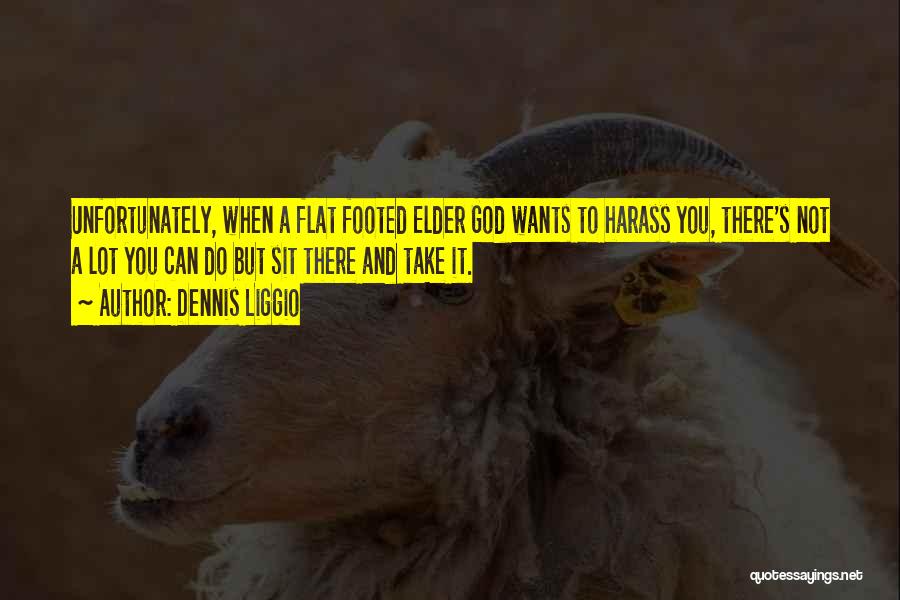 Dennis Liggio Quotes: Unfortunately, When A Flat Footed Elder God Wants To Harass You, There's Not A Lot You Can Do But Sit