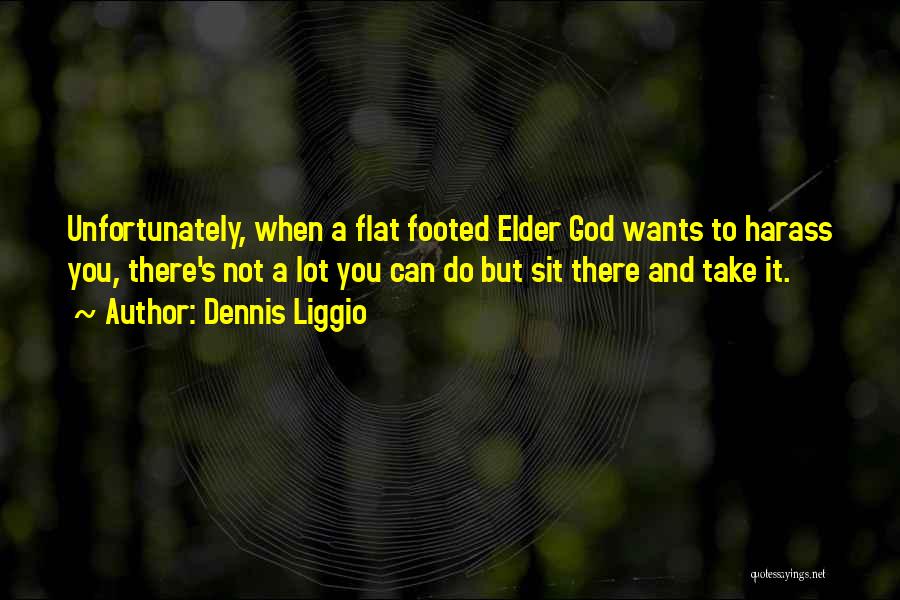 Dennis Liggio Quotes: Unfortunately, When A Flat Footed Elder God Wants To Harass You, There's Not A Lot You Can Do But Sit