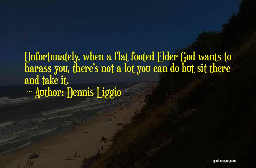 Dennis Liggio Quotes: Unfortunately, When A Flat Footed Elder God Wants To Harass You, There's Not A Lot You Can Do But Sit