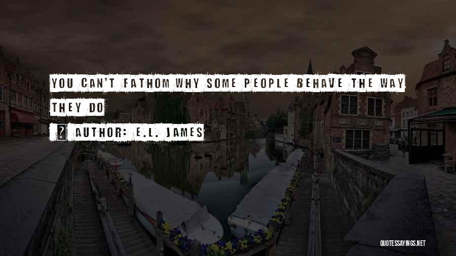 E.L. James Quotes: You Can't Fathom Why Some People Behave The Way They Do