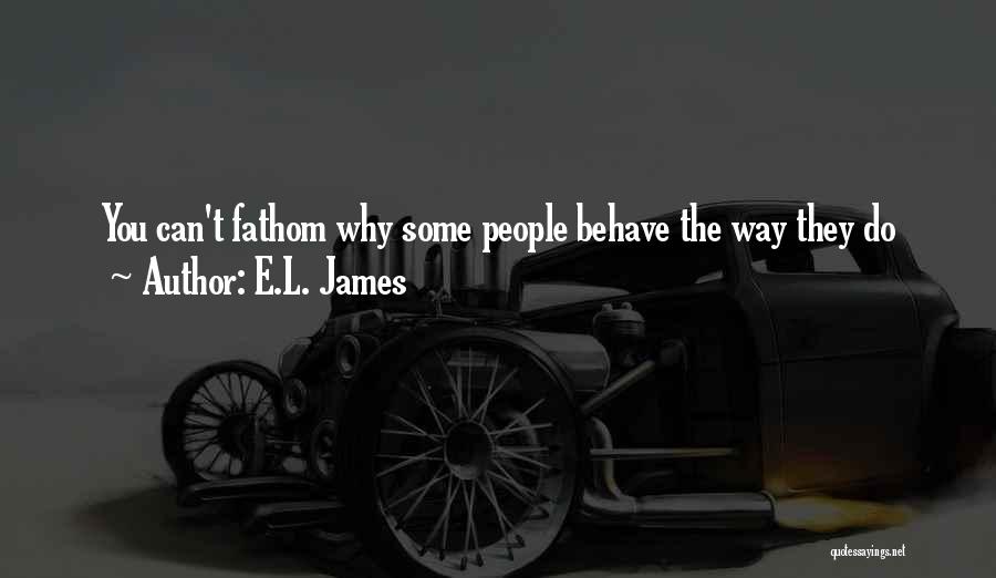 E.L. James Quotes: You Can't Fathom Why Some People Behave The Way They Do