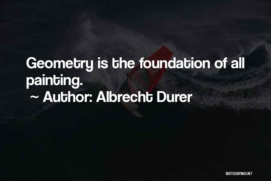 Albrecht Durer Quotes: Geometry Is The Foundation Of All Painting.