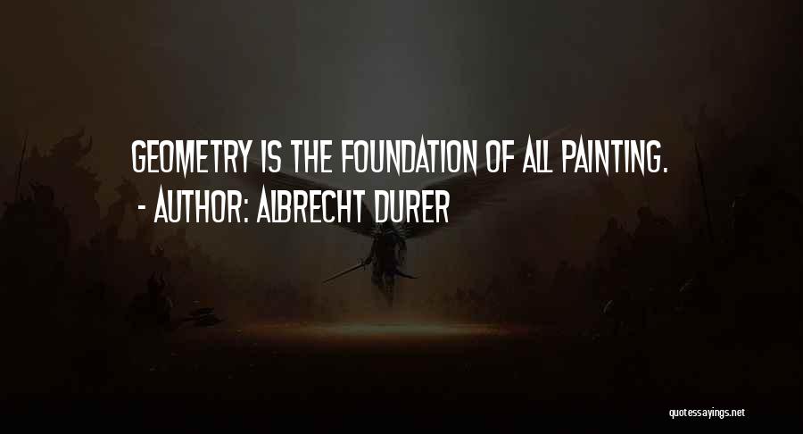 Albrecht Durer Quotes: Geometry Is The Foundation Of All Painting.