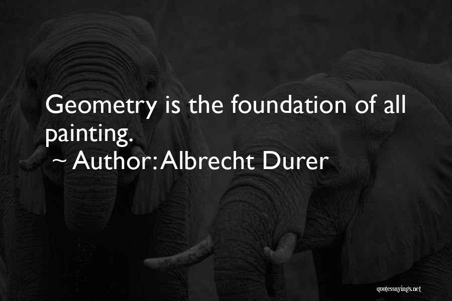 Albrecht Durer Quotes: Geometry Is The Foundation Of All Painting.