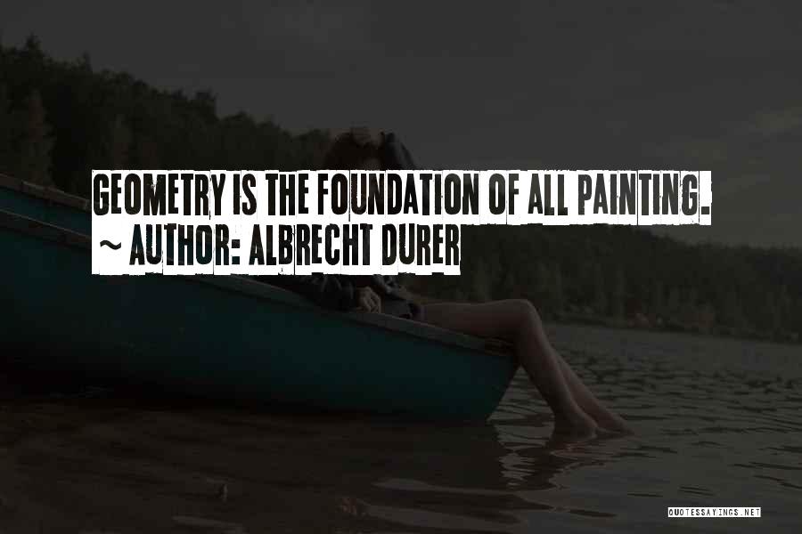 Albrecht Durer Quotes: Geometry Is The Foundation Of All Painting.