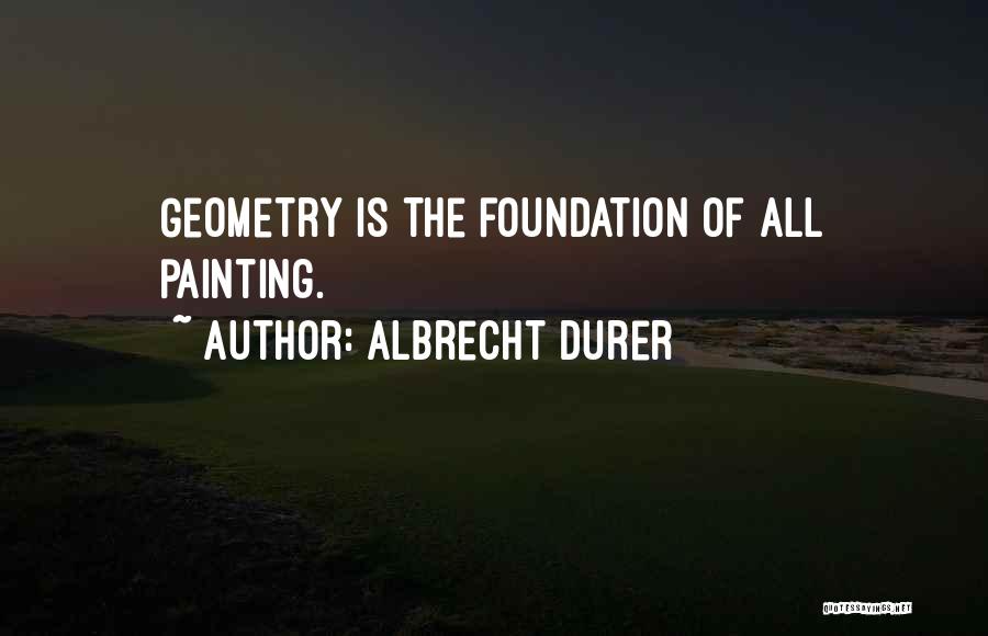 Albrecht Durer Quotes: Geometry Is The Foundation Of All Painting.