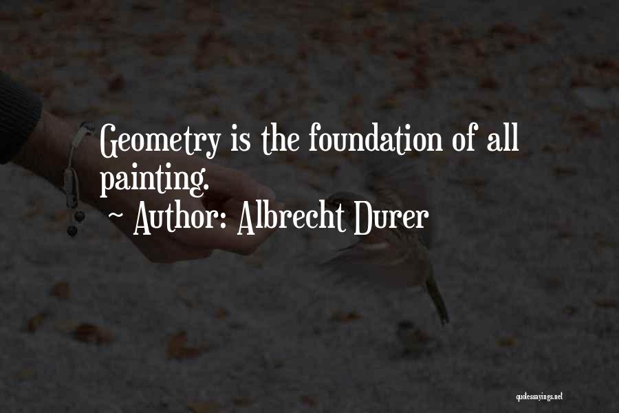 Albrecht Durer Quotes: Geometry Is The Foundation Of All Painting.