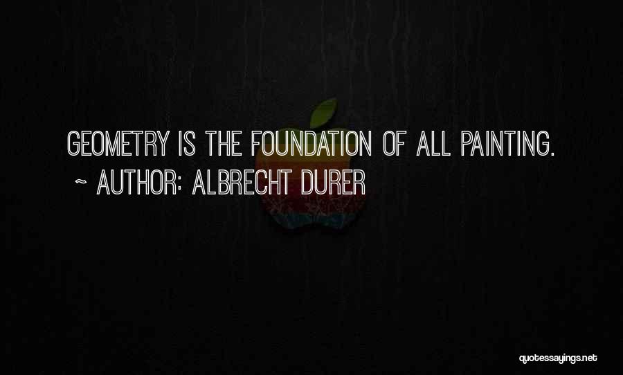 Albrecht Durer Quotes: Geometry Is The Foundation Of All Painting.