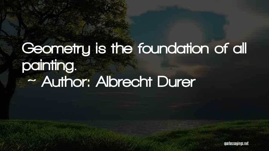 Albrecht Durer Quotes: Geometry Is The Foundation Of All Painting.
