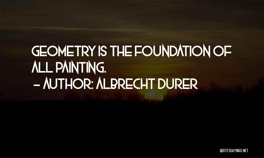 Albrecht Durer Quotes: Geometry Is The Foundation Of All Painting.