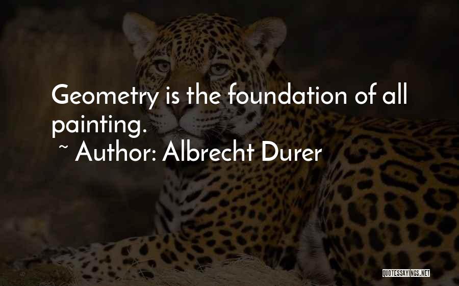 Albrecht Durer Quotes: Geometry Is The Foundation Of All Painting.