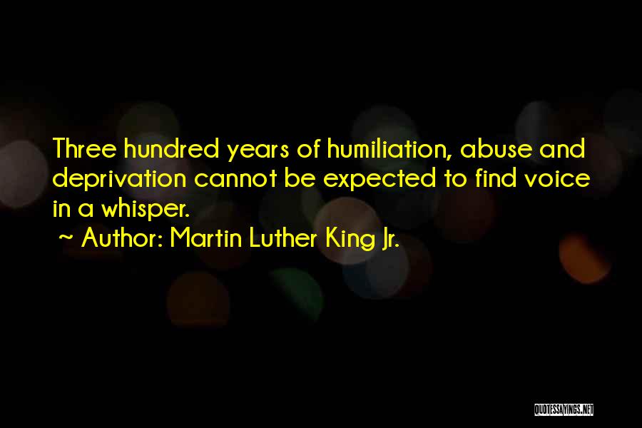 Martin Luther King Jr. Quotes: Three Hundred Years Of Humiliation, Abuse And Deprivation Cannot Be Expected To Find Voice In A Whisper.