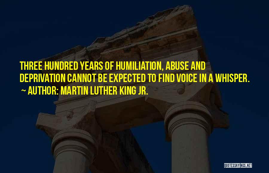 Martin Luther King Jr. Quotes: Three Hundred Years Of Humiliation, Abuse And Deprivation Cannot Be Expected To Find Voice In A Whisper.