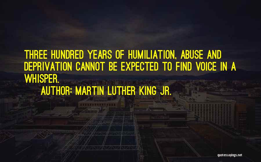 Martin Luther King Jr. Quotes: Three Hundred Years Of Humiliation, Abuse And Deprivation Cannot Be Expected To Find Voice In A Whisper.