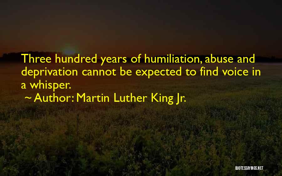 Martin Luther King Jr. Quotes: Three Hundred Years Of Humiliation, Abuse And Deprivation Cannot Be Expected To Find Voice In A Whisper.