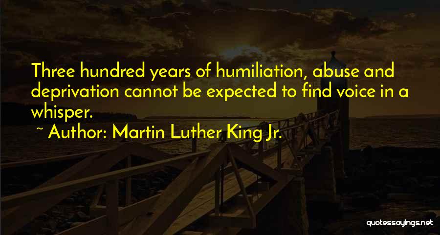 Martin Luther King Jr. Quotes: Three Hundred Years Of Humiliation, Abuse And Deprivation Cannot Be Expected To Find Voice In A Whisper.