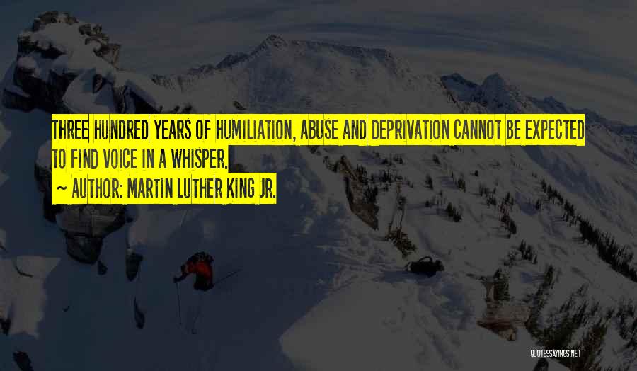 Martin Luther King Jr. Quotes: Three Hundred Years Of Humiliation, Abuse And Deprivation Cannot Be Expected To Find Voice In A Whisper.