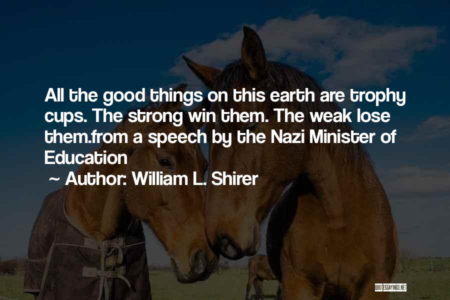 William L. Shirer Quotes: All The Good Things On This Earth Are Trophy Cups. The Strong Win Them. The Weak Lose Them.from A Speech