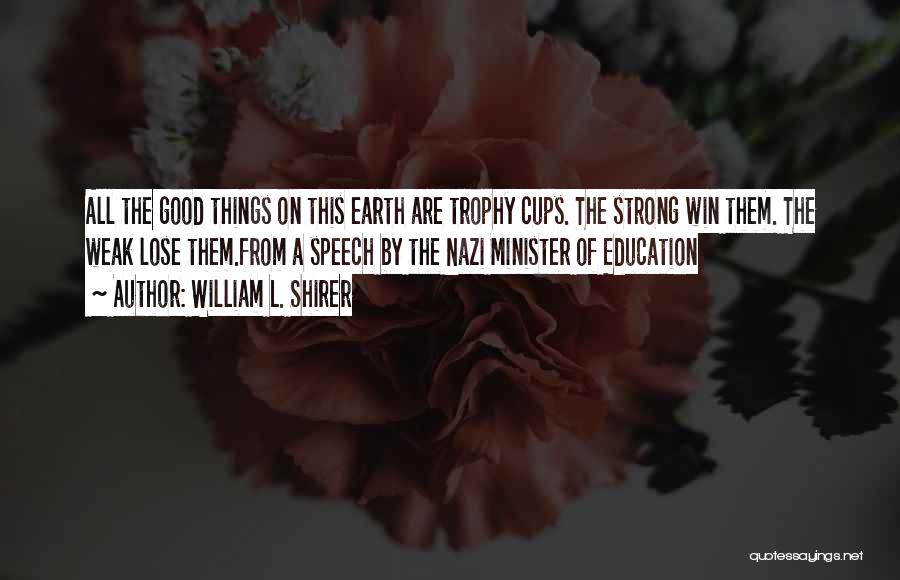 William L. Shirer Quotes: All The Good Things On This Earth Are Trophy Cups. The Strong Win Them. The Weak Lose Them.from A Speech