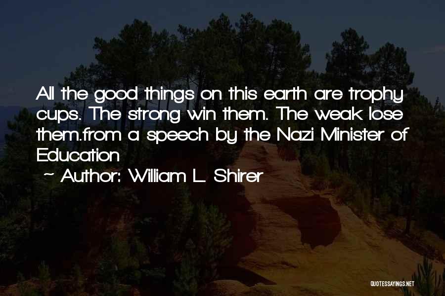 William L. Shirer Quotes: All The Good Things On This Earth Are Trophy Cups. The Strong Win Them. The Weak Lose Them.from A Speech