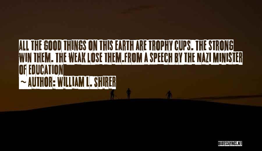 William L. Shirer Quotes: All The Good Things On This Earth Are Trophy Cups. The Strong Win Them. The Weak Lose Them.from A Speech