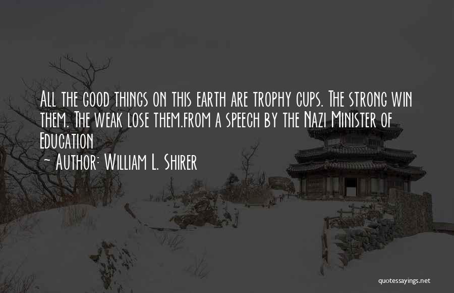 William L. Shirer Quotes: All The Good Things On This Earth Are Trophy Cups. The Strong Win Them. The Weak Lose Them.from A Speech