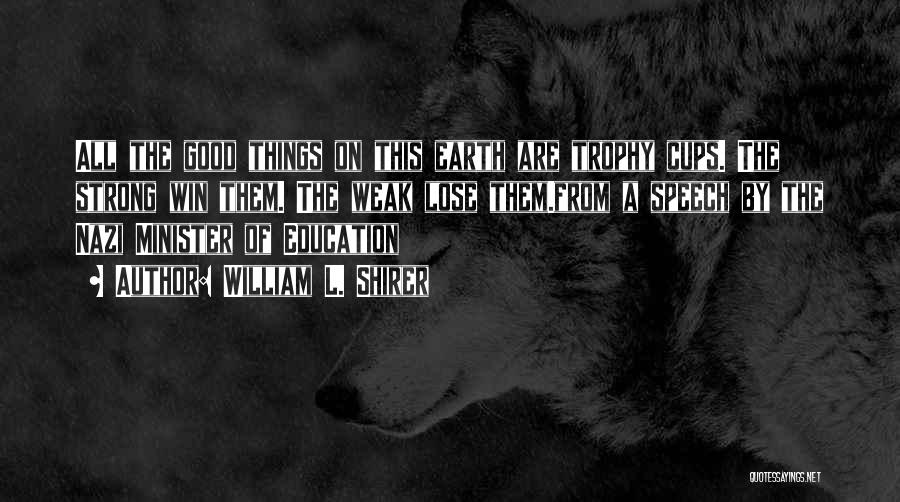 William L. Shirer Quotes: All The Good Things On This Earth Are Trophy Cups. The Strong Win Them. The Weak Lose Them.from A Speech