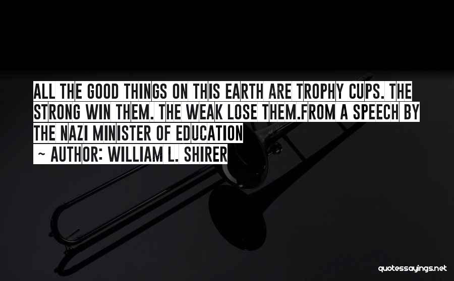 William L. Shirer Quotes: All The Good Things On This Earth Are Trophy Cups. The Strong Win Them. The Weak Lose Them.from A Speech