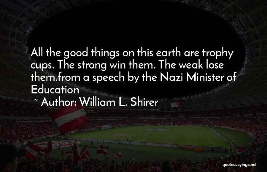 William L. Shirer Quotes: All The Good Things On This Earth Are Trophy Cups. The Strong Win Them. The Weak Lose Them.from A Speech