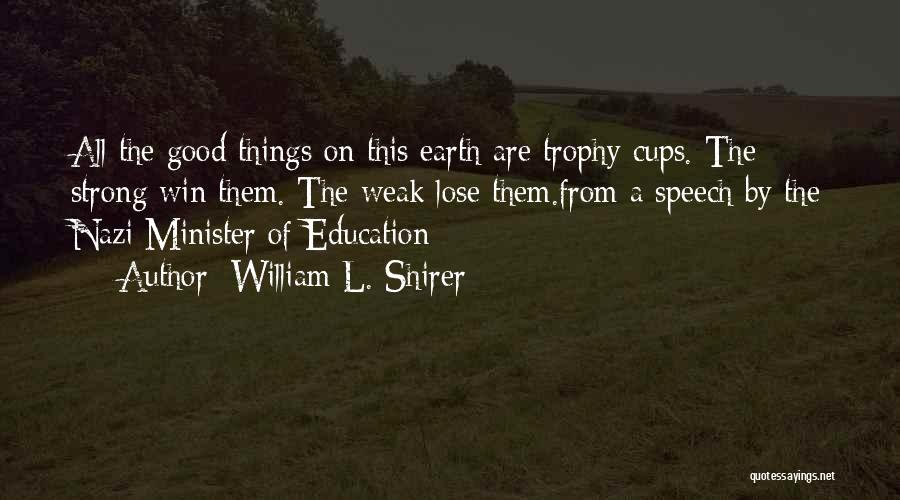 William L. Shirer Quotes: All The Good Things On This Earth Are Trophy Cups. The Strong Win Them. The Weak Lose Them.from A Speech