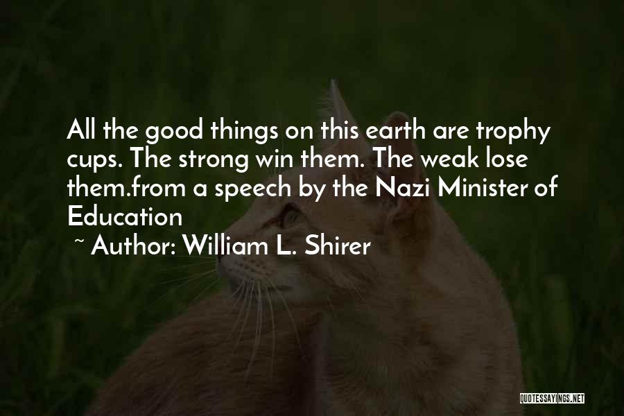 William L. Shirer Quotes: All The Good Things On This Earth Are Trophy Cups. The Strong Win Them. The Weak Lose Them.from A Speech