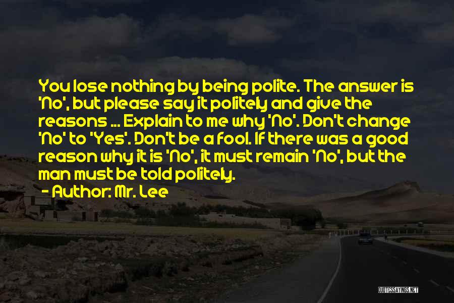 Mr. Lee Quotes: You Lose Nothing By Being Polite. The Answer Is 'no', But Please Say It Politely And Give The Reasons ...