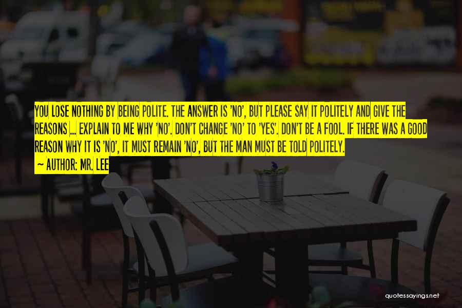 Mr. Lee Quotes: You Lose Nothing By Being Polite. The Answer Is 'no', But Please Say It Politely And Give The Reasons ...