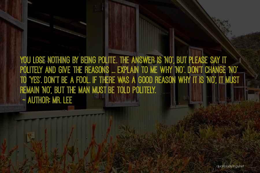 Mr. Lee Quotes: You Lose Nothing By Being Polite. The Answer Is 'no', But Please Say It Politely And Give The Reasons ...