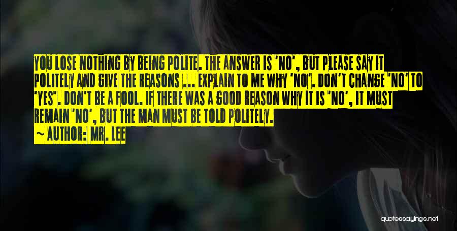 Mr. Lee Quotes: You Lose Nothing By Being Polite. The Answer Is 'no', But Please Say It Politely And Give The Reasons ...