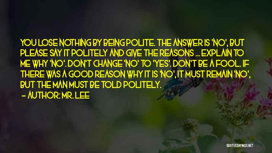 Mr. Lee Quotes: You Lose Nothing By Being Polite. The Answer Is 'no', But Please Say It Politely And Give The Reasons ...