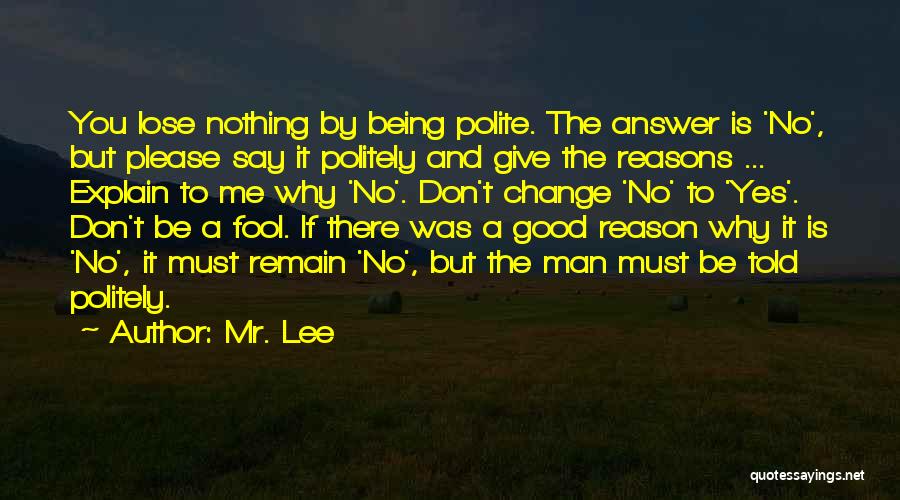 Mr. Lee Quotes: You Lose Nothing By Being Polite. The Answer Is 'no', But Please Say It Politely And Give The Reasons ...